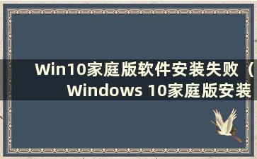 Win10家庭版软件安装失败（Windows 10家庭版安装包）